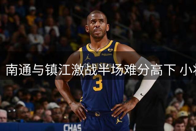 南通与镇江激战半场难分高下 小将叶道驰表现抢眼